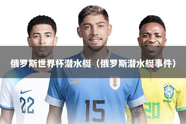 俄罗斯世界杯潜水艇(俄罗斯潜水艇事件)