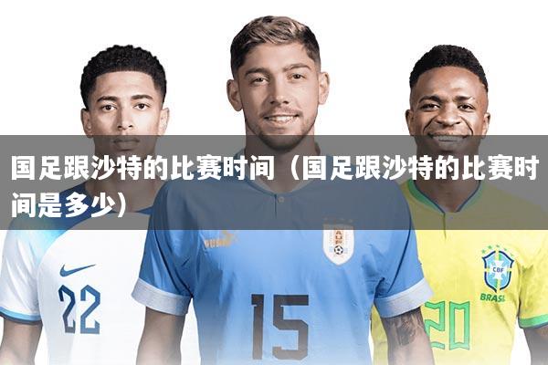 国足跟沙特的比赛时间（国足跟沙特的比赛时间是多少）