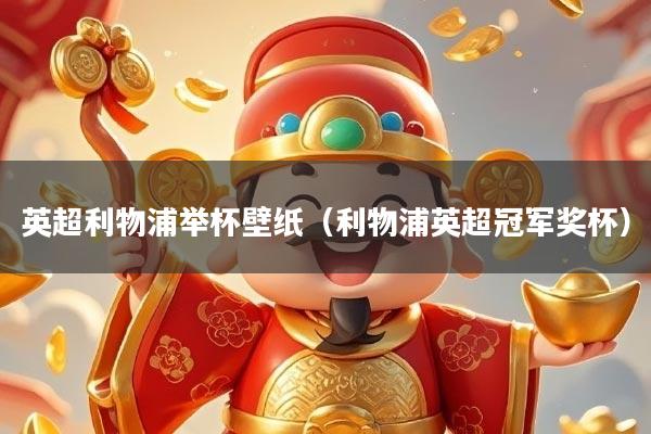 英超利物浦举杯壁纸（利物浦英超冠军奖杯）