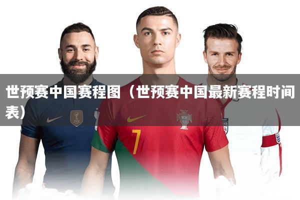世预赛中国赛程图（世预赛中国最新赛程时间表）