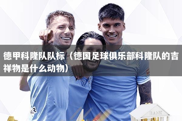 德甲科隆队队标（德国足球俱乐部科隆队的吉祥物是什么动物）